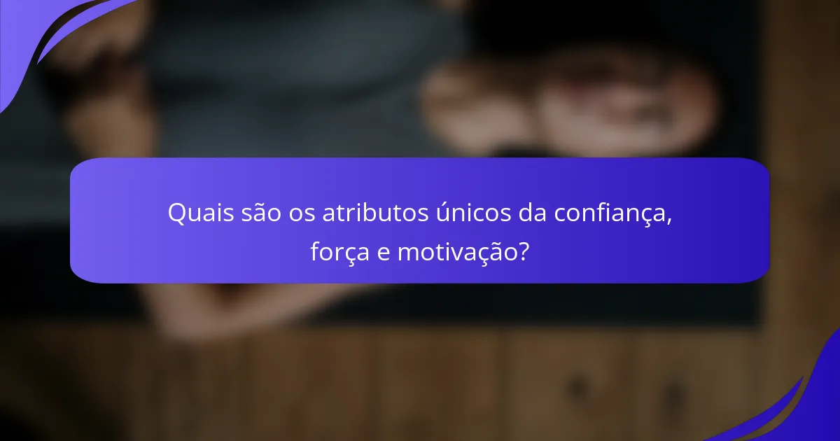 Quais são os atributos únicos da confiança, força e motivação?