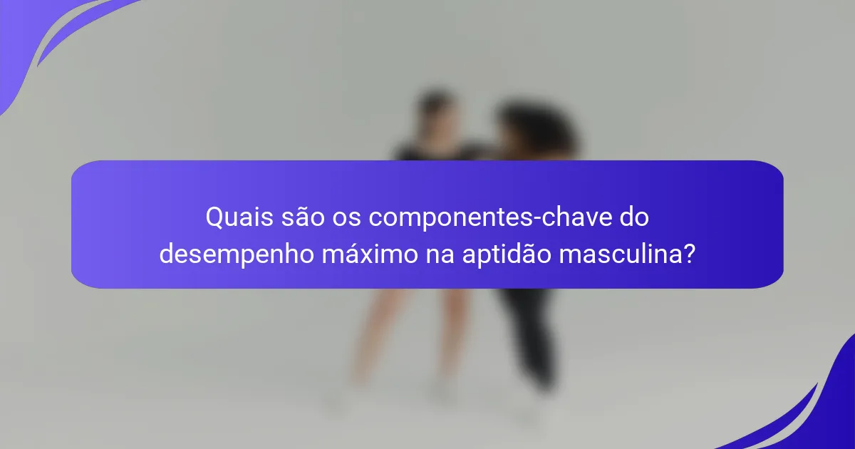 Quais são os componentes-chave do desempenho máximo na aptidão masculina?