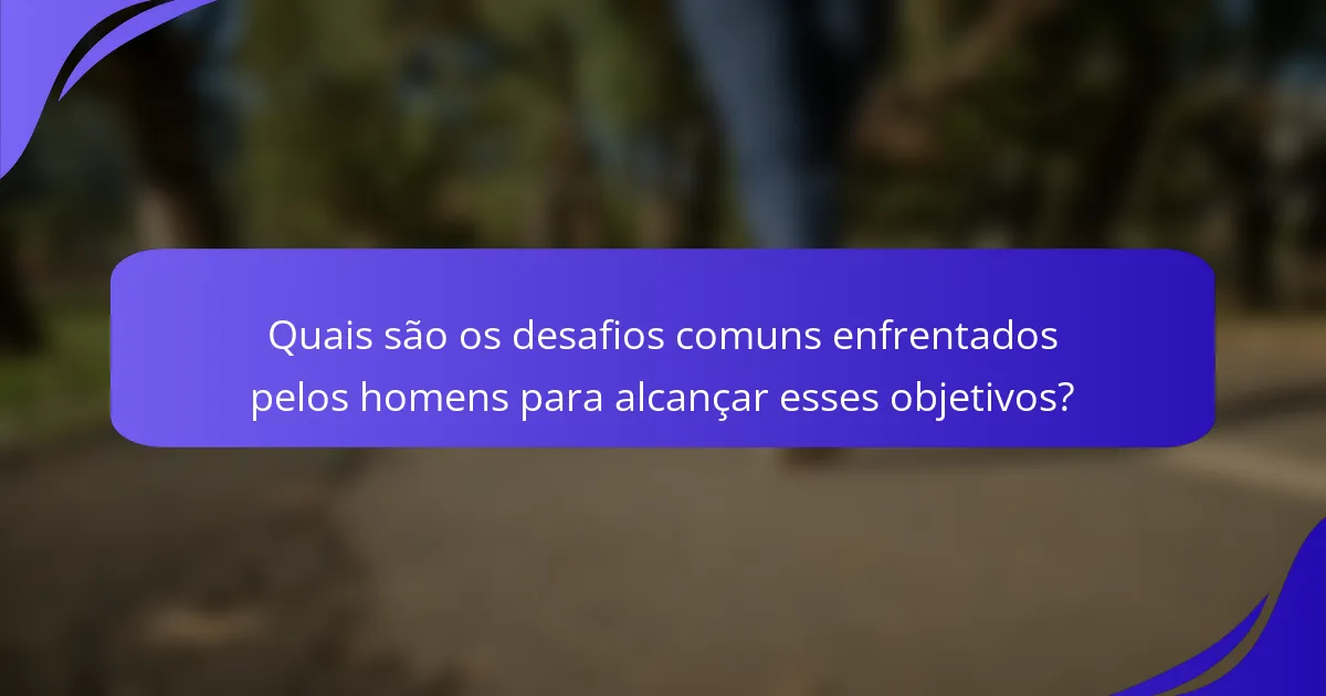 Quais são os desafios comuns enfrentados pelos homens para alcançar esses objetivos?