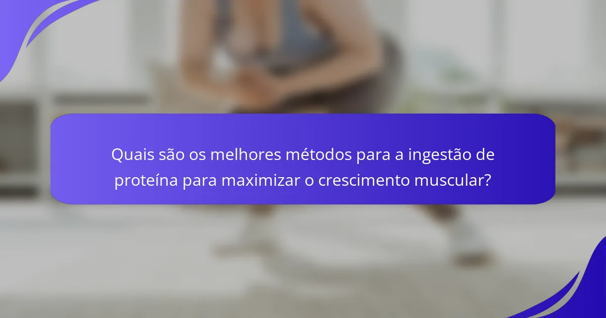 Quais são os melhores métodos para a ingestão de proteína para maximizar o crescimento muscular?