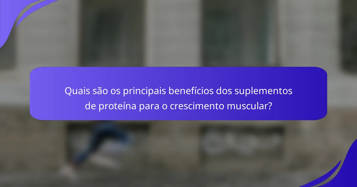 Quais são os principais benefícios dos suplementos de proteína para o crescimento muscular?