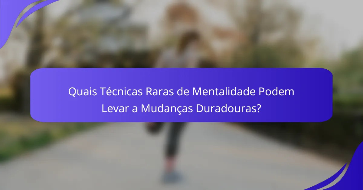 Quais Técnicas Raras de Mentalidade Podem Levar a Mudanças Duradouras?