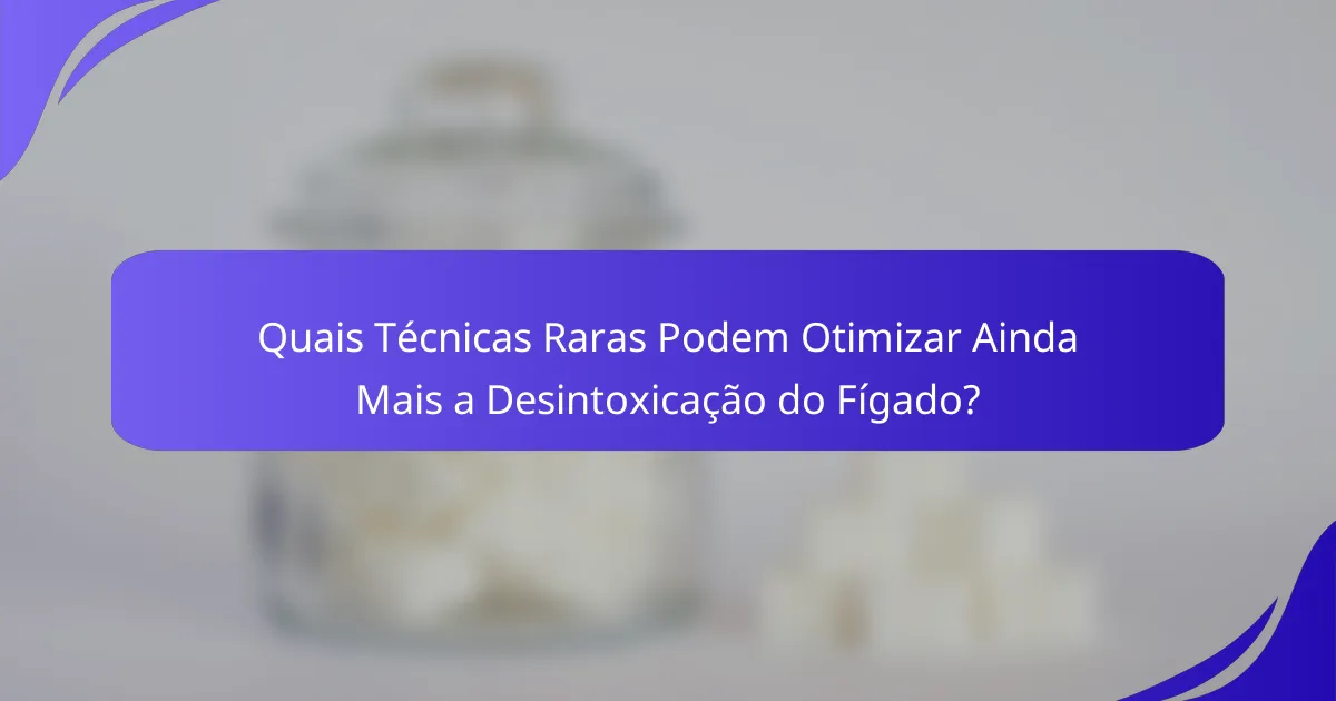 Quais Técnicas Raras Podem Otimizar Ainda Mais a Desintoxicação do Fígado?