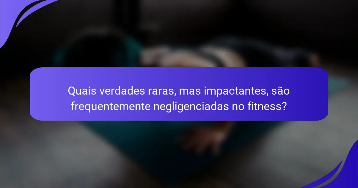 Quais verdades raras, mas impactantes, são frequentemente negligenciadas no fitness?