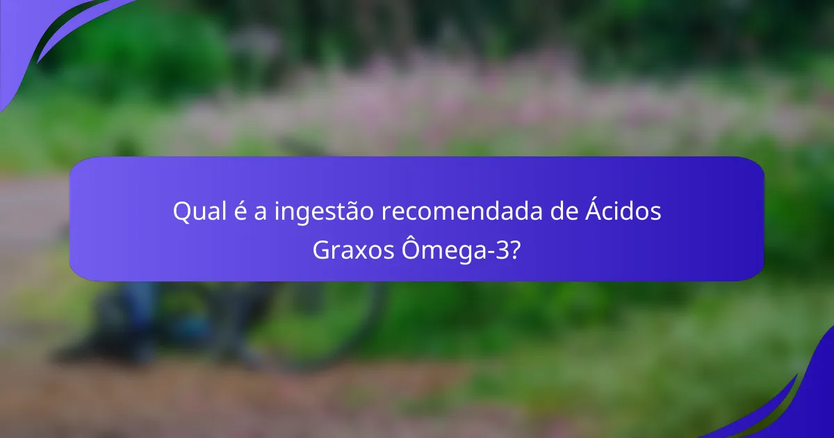 Qual é a ingestão recomendada de Ácidos Graxos Ômega-3?