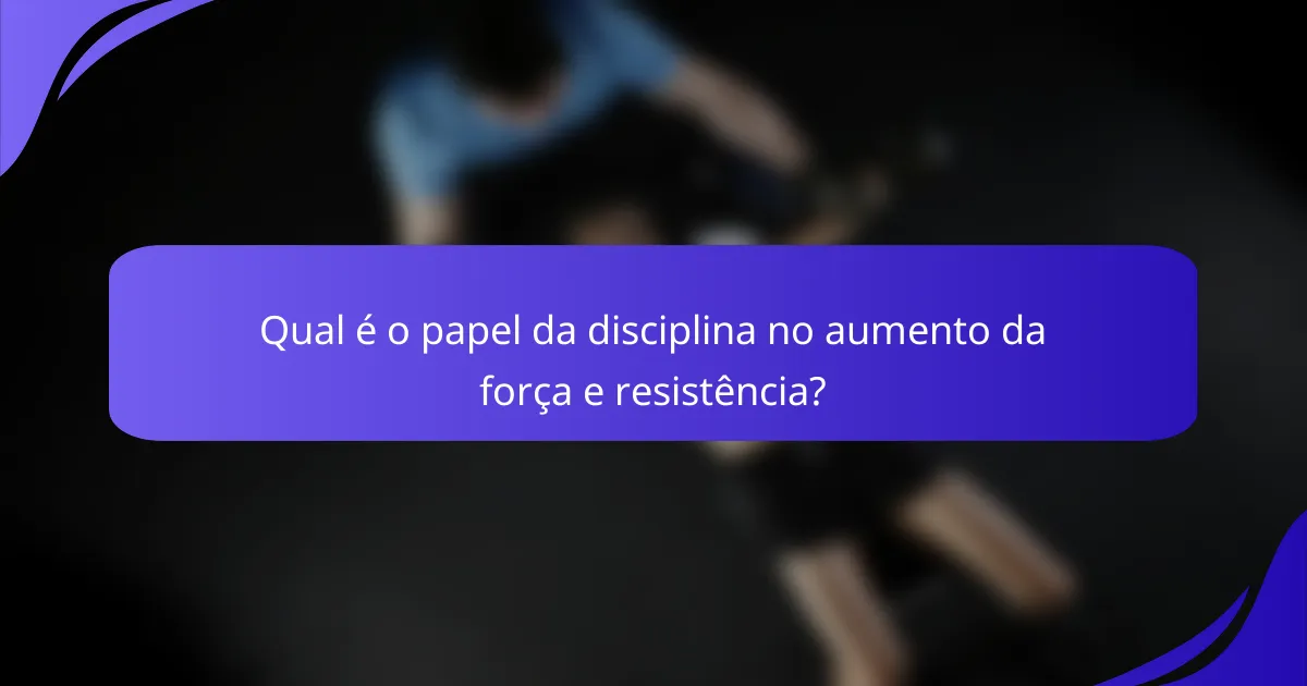 Qual é o papel da disciplina no aumento da força e resistência?